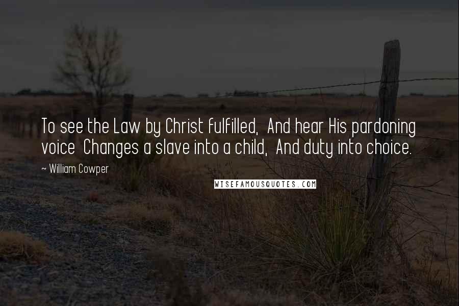 William Cowper Quotes: To see the Law by Christ fulfilled, And hear His pardoning voice Changes a slave into a child, And duty into choice.