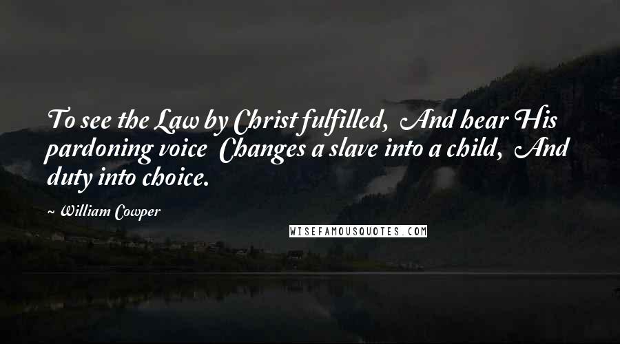 William Cowper Quotes: To see the Law by Christ fulfilled, And hear His pardoning voice Changes a slave into a child, And duty into choice.