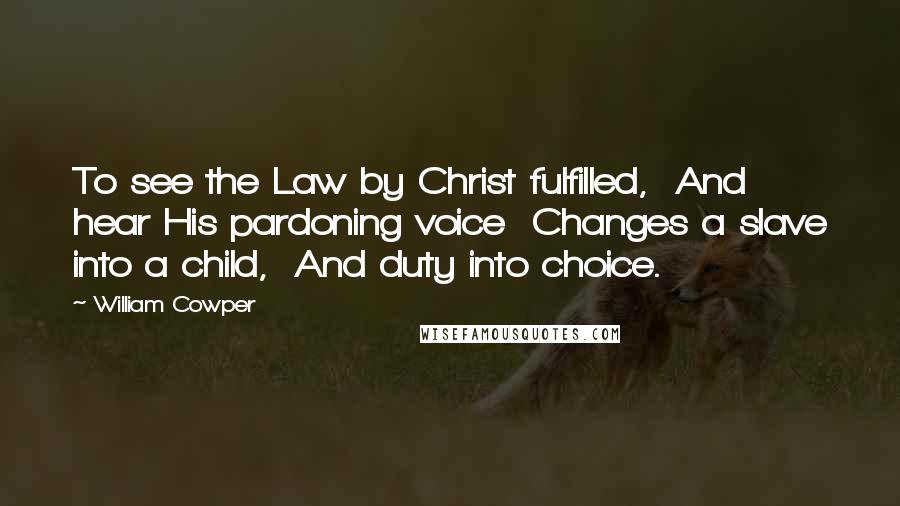 William Cowper Quotes: To see the Law by Christ fulfilled, And hear His pardoning voice Changes a slave into a child, And duty into choice.