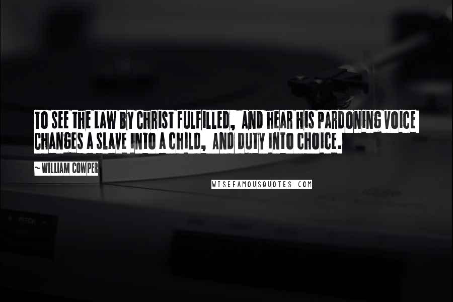 William Cowper Quotes: To see the Law by Christ fulfilled, And hear His pardoning voice Changes a slave into a child, And duty into choice.