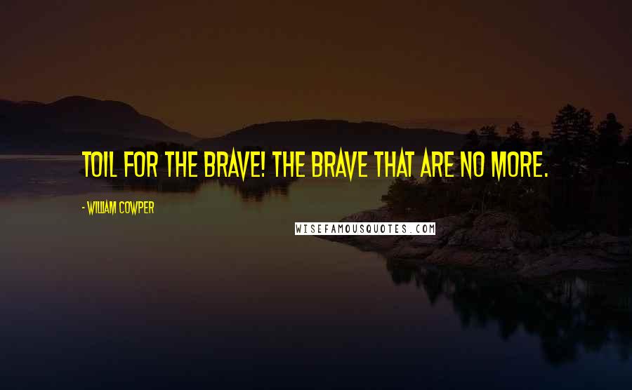 William Cowper Quotes: Toil for the brave! The brave that are no more.