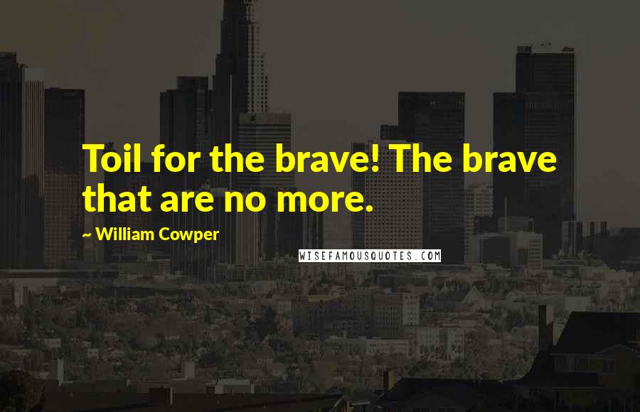 William Cowper Quotes: Toil for the brave! The brave that are no more.