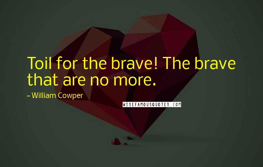 William Cowper Quotes: Toil for the brave! The brave that are no more.