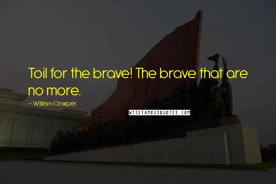 William Cowper Quotes: Toil for the brave! The brave that are no more.