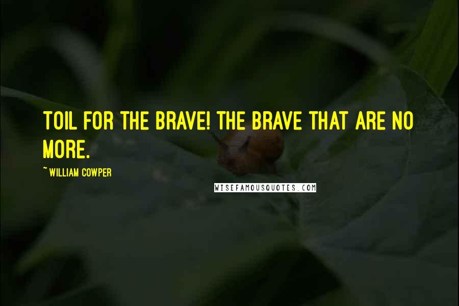 William Cowper Quotes: Toil for the brave! The brave that are no more.