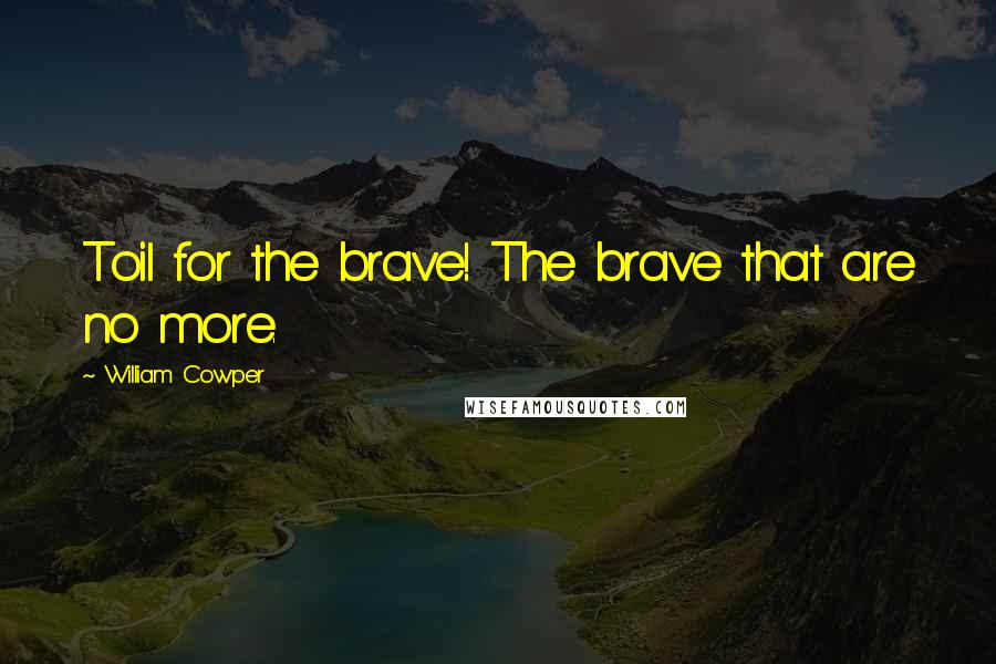 William Cowper Quotes: Toil for the brave! The brave that are no more.