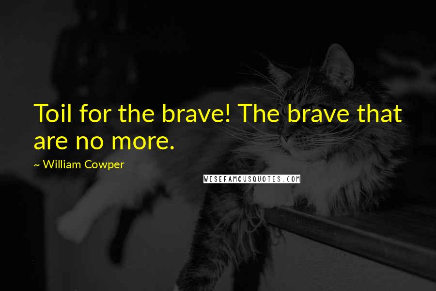 William Cowper Quotes: Toil for the brave! The brave that are no more.