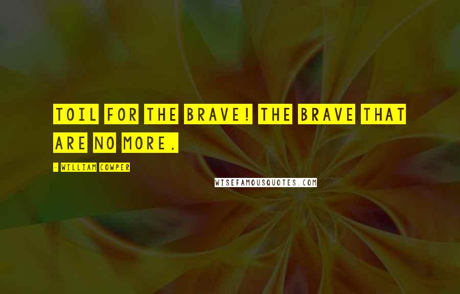 William Cowper Quotes: Toil for the brave! The brave that are no more.