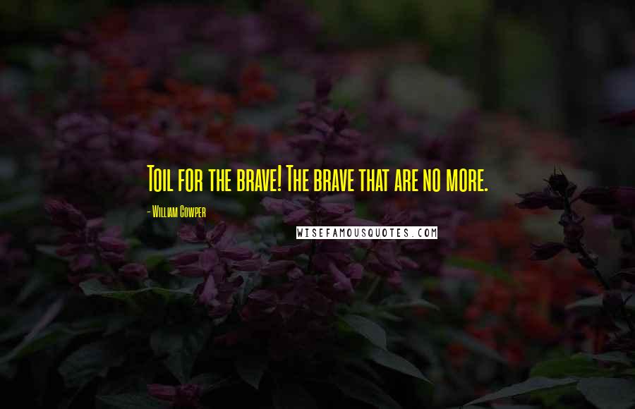 William Cowper Quotes: Toil for the brave! The brave that are no more.