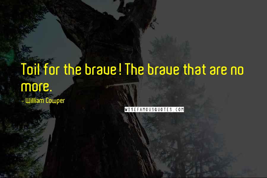 William Cowper Quotes: Toil for the brave! The brave that are no more.