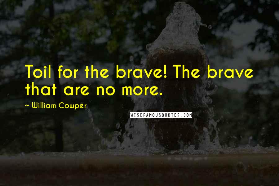 William Cowper Quotes: Toil for the brave! The brave that are no more.