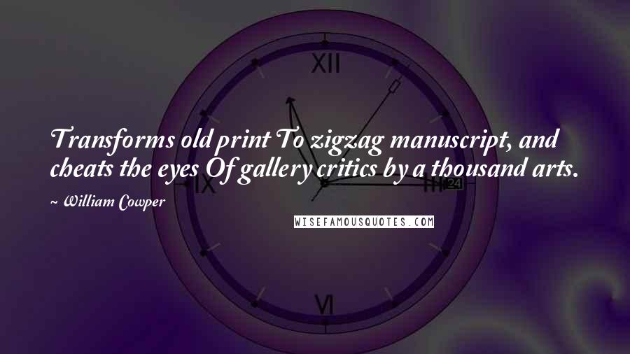 William Cowper Quotes: Transforms old print To zigzag manuscript, and cheats the eyes Of gallery critics by a thousand arts.