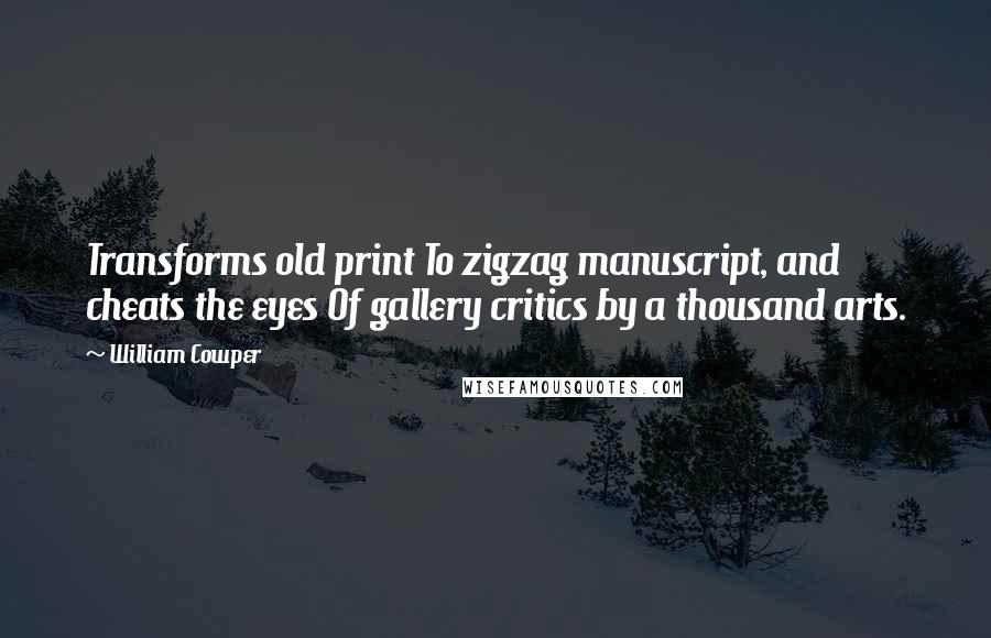 William Cowper Quotes: Transforms old print To zigzag manuscript, and cheats the eyes Of gallery critics by a thousand arts.