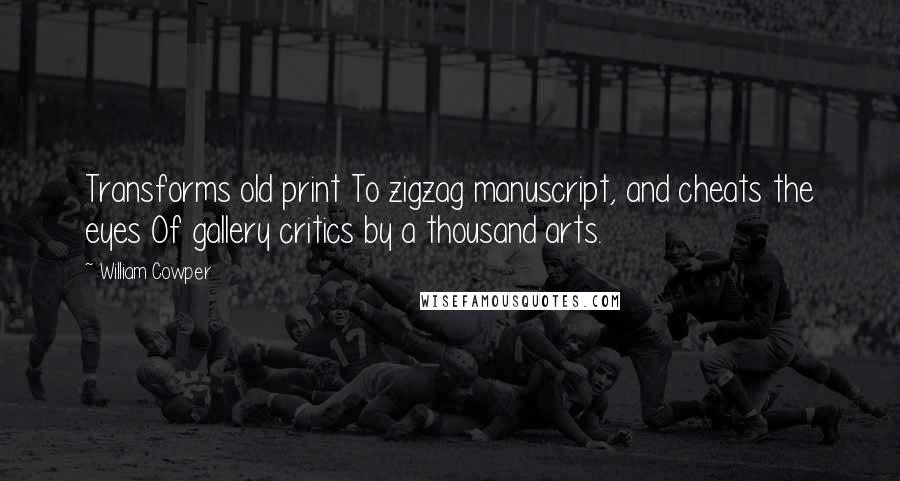 William Cowper Quotes: Transforms old print To zigzag manuscript, and cheats the eyes Of gallery critics by a thousand arts.