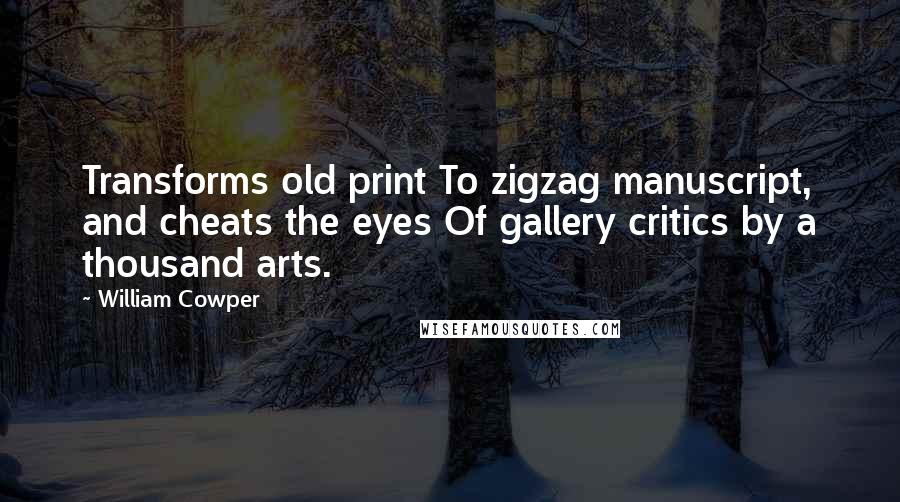William Cowper Quotes: Transforms old print To zigzag manuscript, and cheats the eyes Of gallery critics by a thousand arts.
