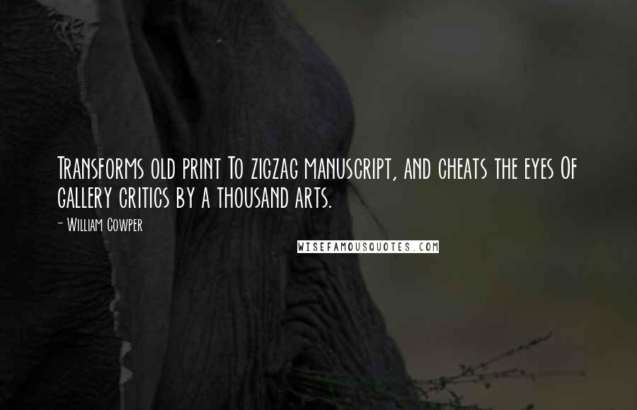 William Cowper Quotes: Transforms old print To zigzag manuscript, and cheats the eyes Of gallery critics by a thousand arts.