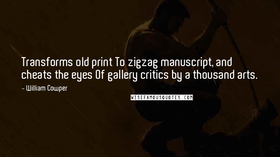 William Cowper Quotes: Transforms old print To zigzag manuscript, and cheats the eyes Of gallery critics by a thousand arts.