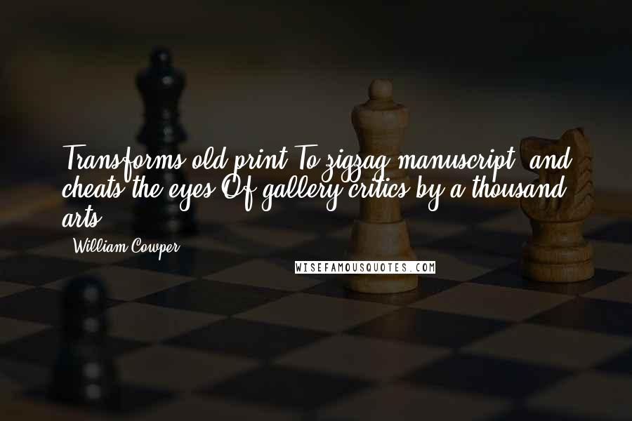 William Cowper Quotes: Transforms old print To zigzag manuscript, and cheats the eyes Of gallery critics by a thousand arts.