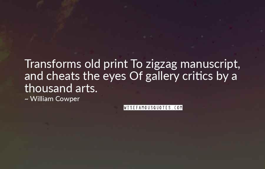 William Cowper Quotes: Transforms old print To zigzag manuscript, and cheats the eyes Of gallery critics by a thousand arts.