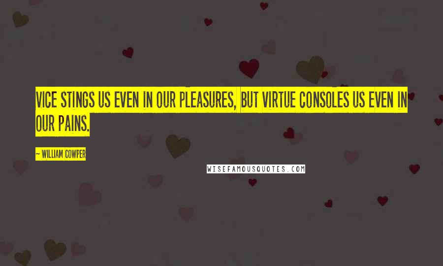 William Cowper Quotes: Vice stings us even in our pleasures, but virtue consoles us even in our pains.