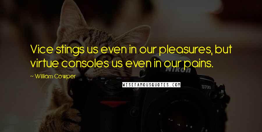 William Cowper Quotes: Vice stings us even in our pleasures, but virtue consoles us even in our pains.