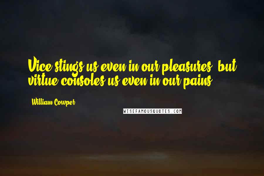 William Cowper Quotes: Vice stings us even in our pleasures, but virtue consoles us even in our pains.