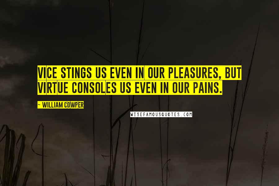 William Cowper Quotes: Vice stings us even in our pleasures, but virtue consoles us even in our pains.