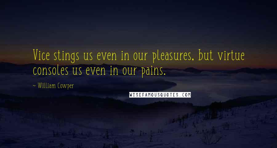 William Cowper Quotes: Vice stings us even in our pleasures, but virtue consoles us even in our pains.