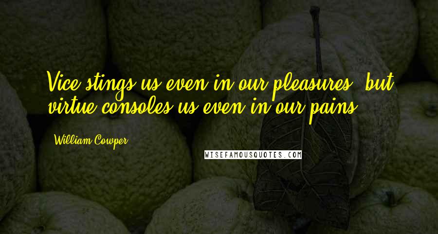 William Cowper Quotes: Vice stings us even in our pleasures, but virtue consoles us even in our pains.