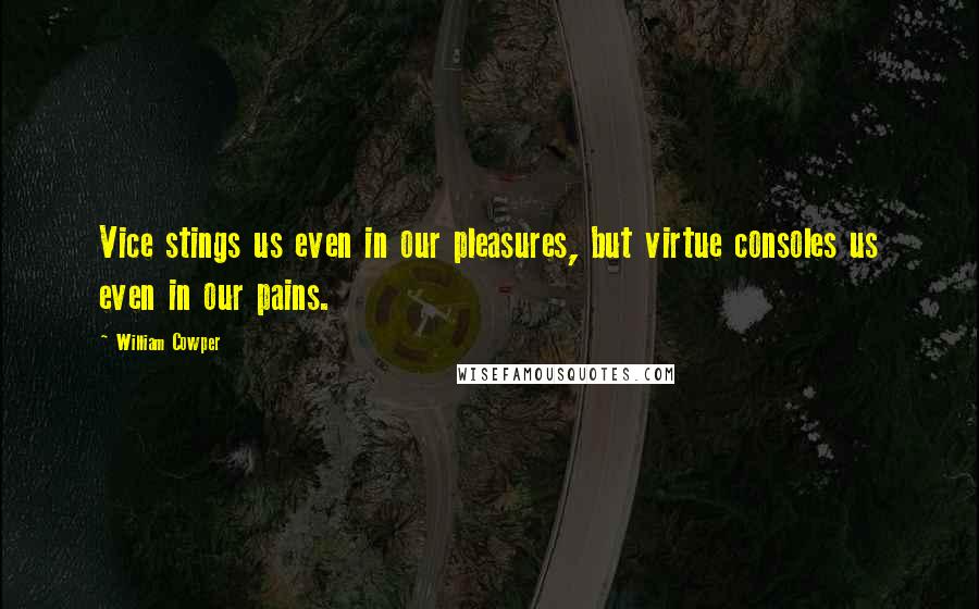 William Cowper Quotes: Vice stings us even in our pleasures, but virtue consoles us even in our pains.