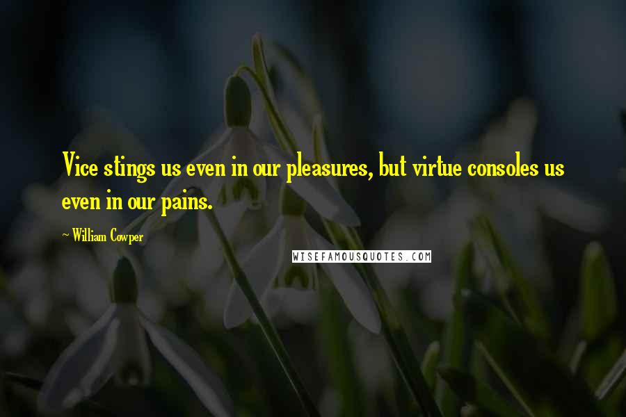 William Cowper Quotes: Vice stings us even in our pleasures, but virtue consoles us even in our pains.