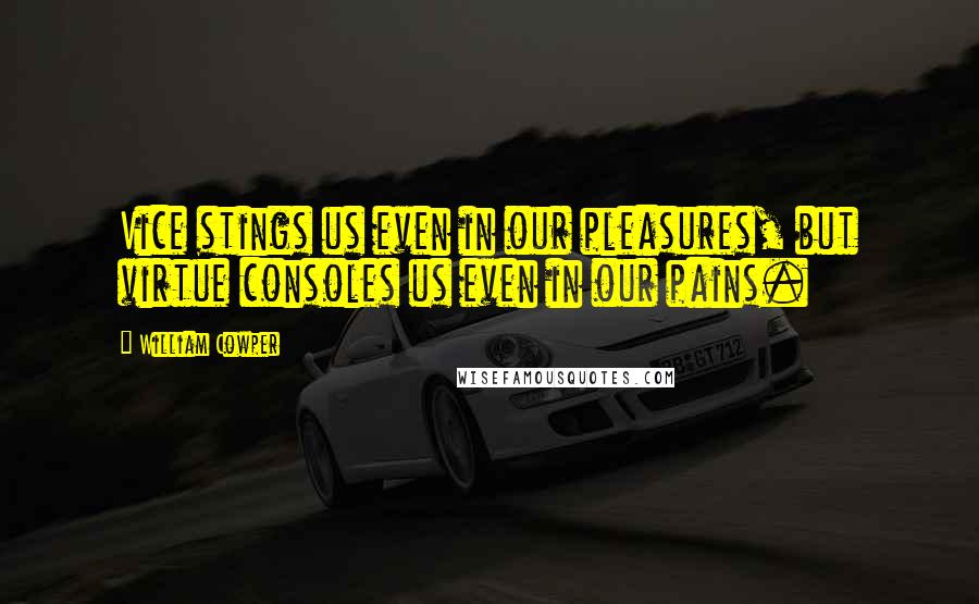 William Cowper Quotes: Vice stings us even in our pleasures, but virtue consoles us even in our pains.