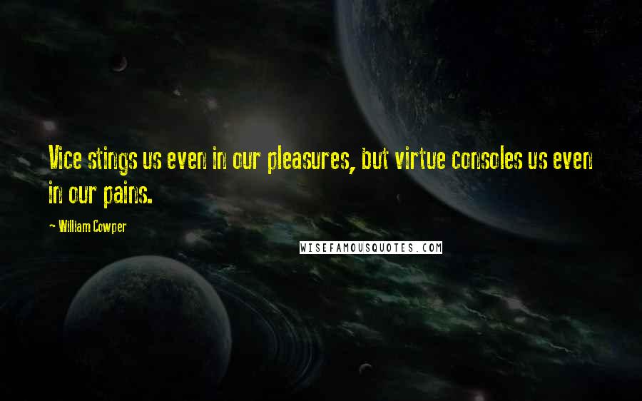 William Cowper Quotes: Vice stings us even in our pleasures, but virtue consoles us even in our pains.