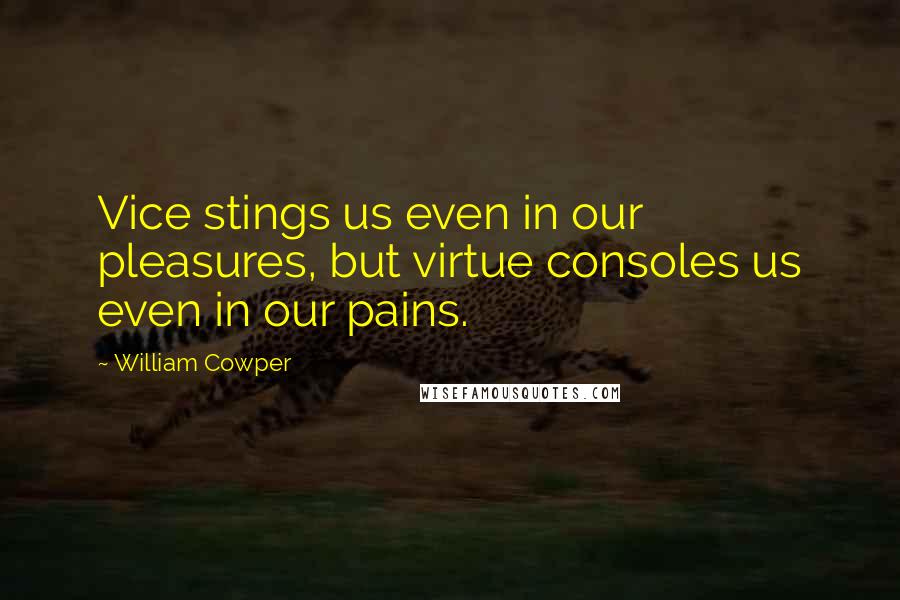 William Cowper Quotes: Vice stings us even in our pleasures, but virtue consoles us even in our pains.