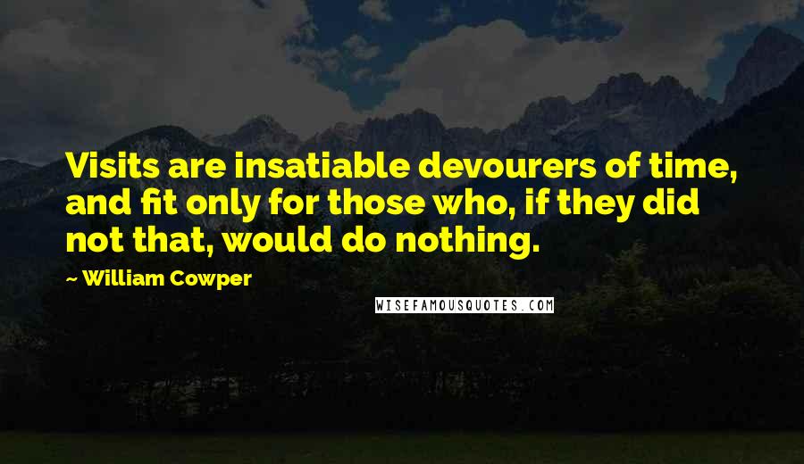 William Cowper Quotes: Visits are insatiable devourers of time, and fit only for those who, if they did not that, would do nothing.