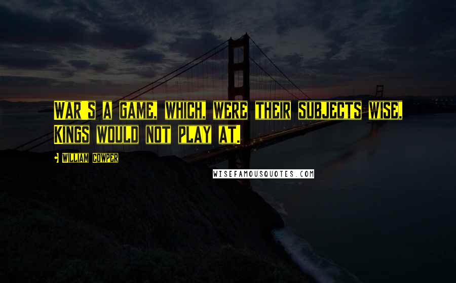 William Cowper Quotes: War's a game, which, were their subjects wise, Kings would not play at.
