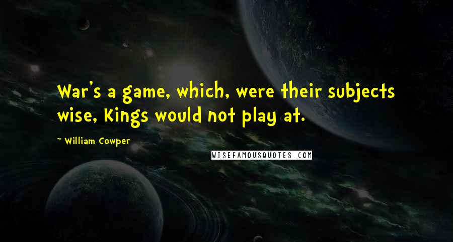 William Cowper Quotes: War's a game, which, were their subjects wise, Kings would not play at.