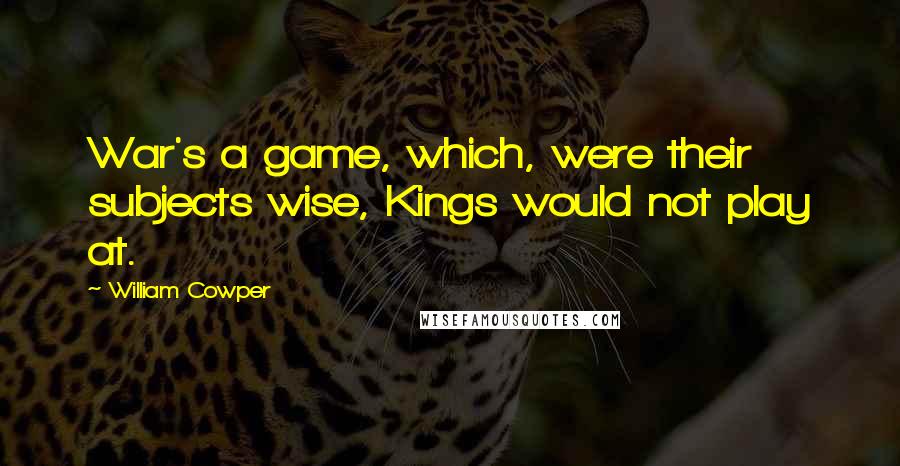 William Cowper Quotes: War's a game, which, were their subjects wise, Kings would not play at.