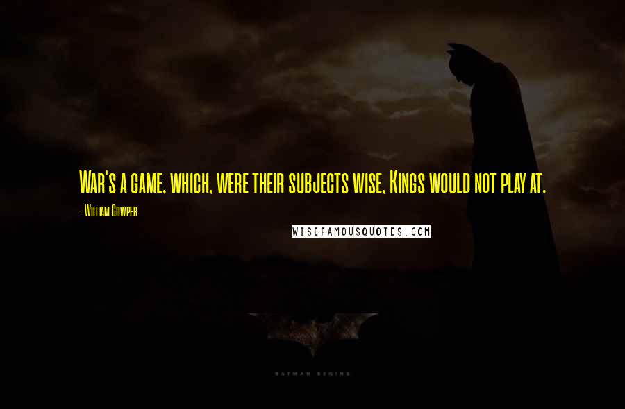 William Cowper Quotes: War's a game, which, were their subjects wise, Kings would not play at.