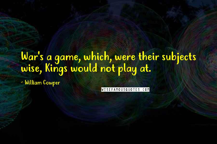 William Cowper Quotes: War's a game, which, were their subjects wise, Kings would not play at.