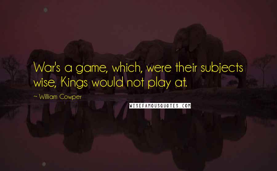 William Cowper Quotes: War's a game, which, were their subjects wise, Kings would not play at.