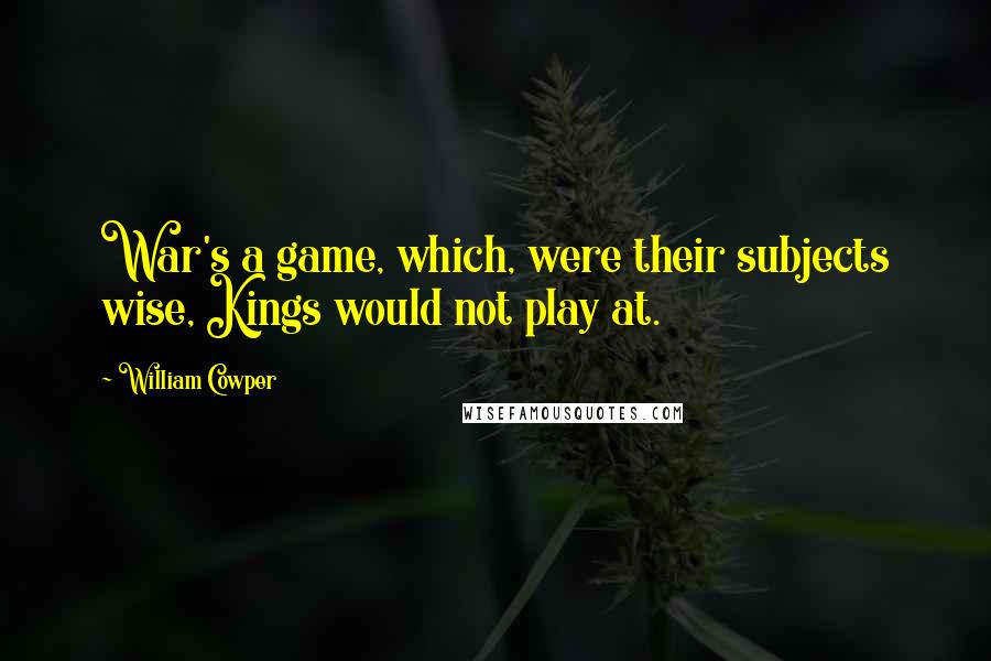 William Cowper Quotes: War's a game, which, were their subjects wise, Kings would not play at.