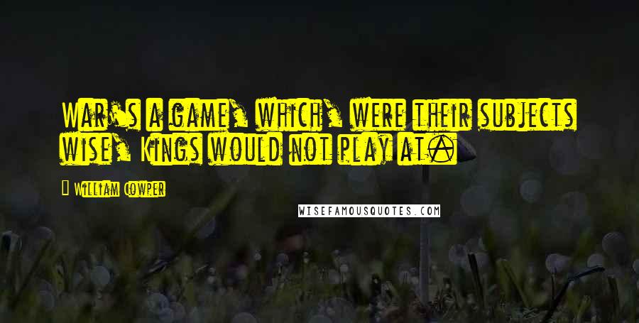 William Cowper Quotes: War's a game, which, were their subjects wise, Kings would not play at.