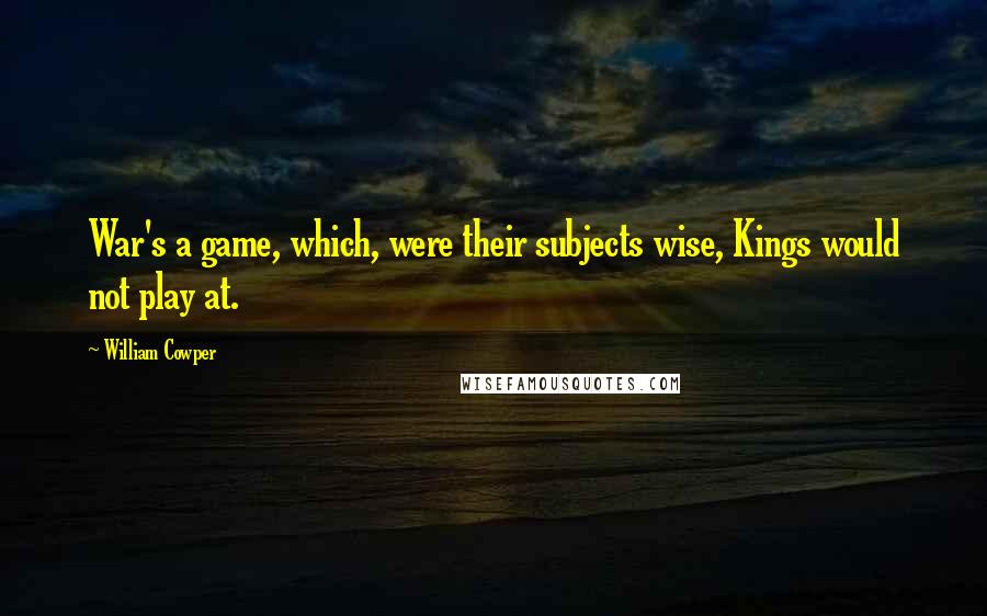William Cowper Quotes: War's a game, which, were their subjects wise, Kings would not play at.