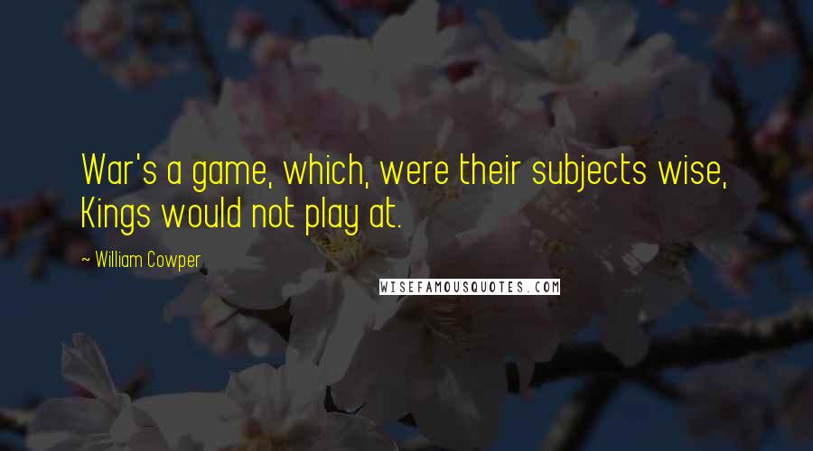 William Cowper Quotes: War's a game, which, were their subjects wise, Kings would not play at.