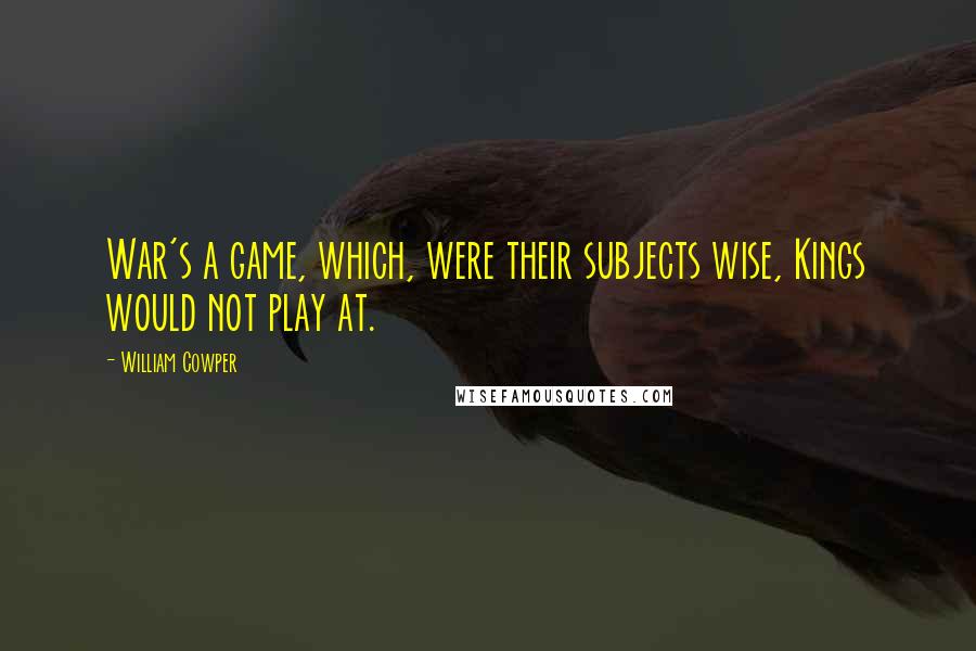 William Cowper Quotes: War's a game, which, were their subjects wise, Kings would not play at.