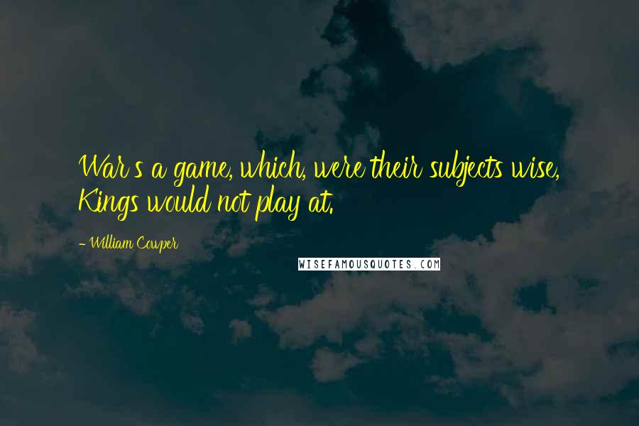 William Cowper Quotes: War's a game, which, were their subjects wise, Kings would not play at.