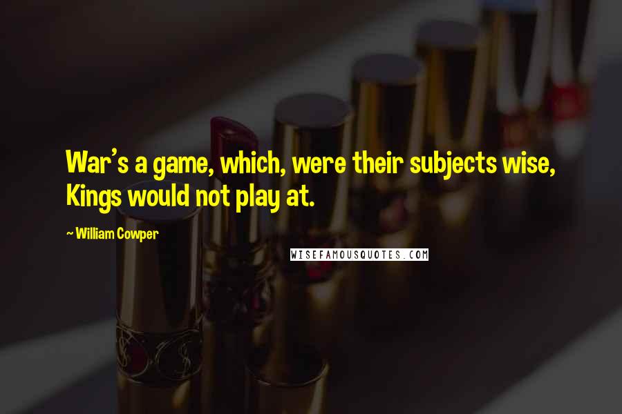William Cowper Quotes: War's a game, which, were their subjects wise, Kings would not play at.
