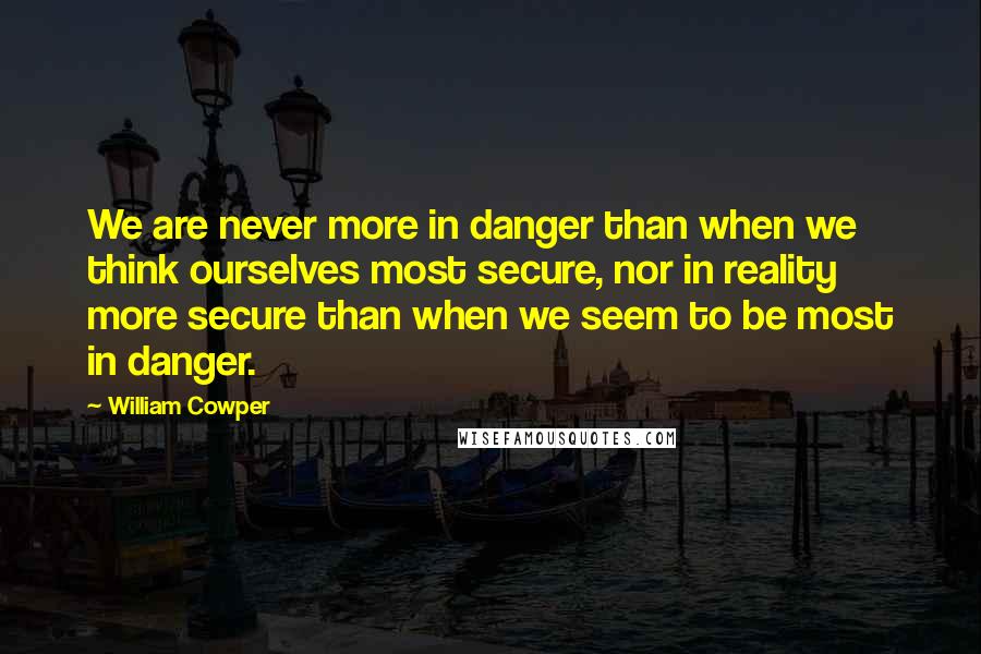 William Cowper Quotes: We are never more in danger than when we think ourselves most secure, nor in reality more secure than when we seem to be most in danger.