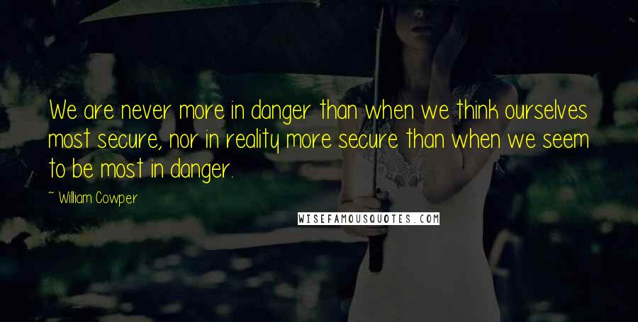 William Cowper Quotes: We are never more in danger than when we think ourselves most secure, nor in reality more secure than when we seem to be most in danger.